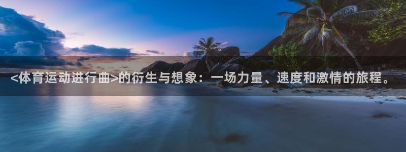 qy球友会体育：<体育运动进行曲>的衍生与想象：一场力量、速度和激情的旅程。