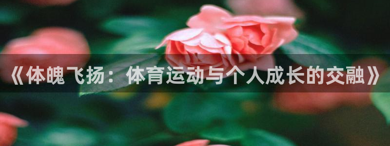 球友会体育官网：《体魄飞扬：体育运动与个人成长的交融》