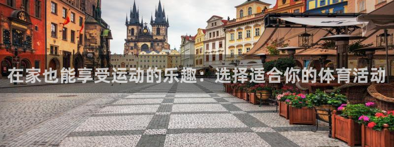 球友会体育官网：在家也能享受运动的乐趣：选择适合你的体育活动